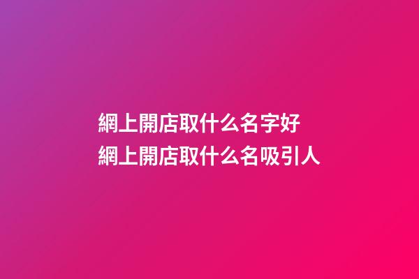網上開店取什么名字好 網上開店取什么名吸引人-第1張-店鋪起名-玄機派